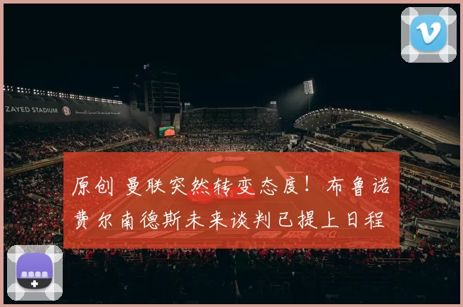 原创 曼联突然转变态度！布鲁诺・费尔南德斯未来谈判已提上日程