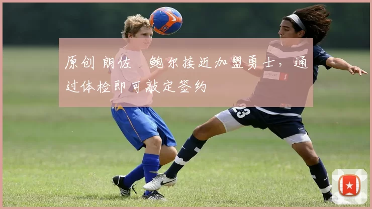 原创 朗佐・鲍尔接近加盟勇士，通过体检即可敲定签约