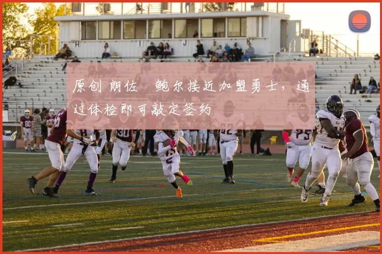 原创 朗佐・鲍尔接近加盟勇士，通过体检即可敲定签约