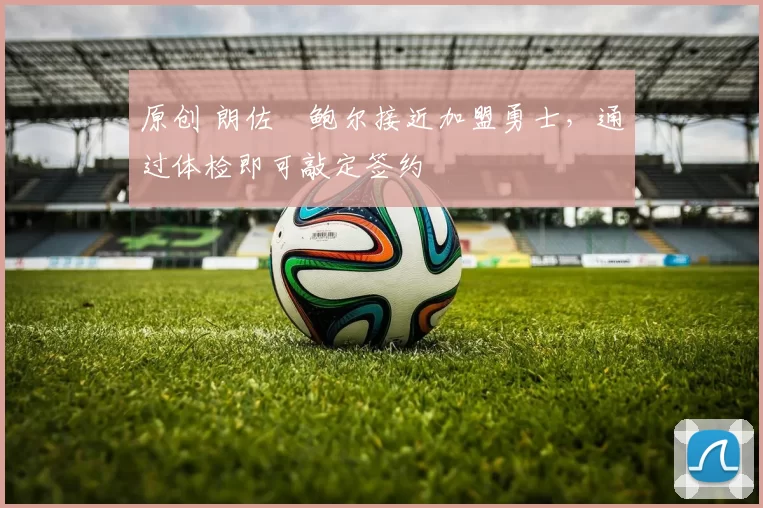 原创 朗佐・鲍尔接近加盟勇士，通过体检即可敲定签约