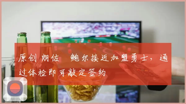 原创 朗佐・鲍尔接近加盟勇士，通过体检即可敲定签约