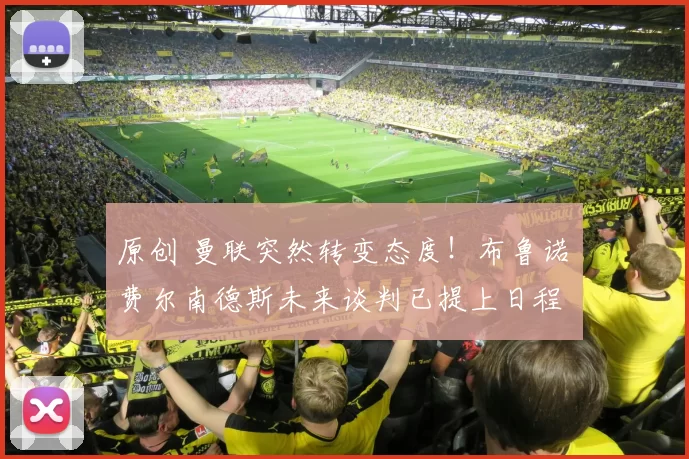 原创 曼联突然转变态度！布鲁诺・费尔南德斯未来谈判已提上日程