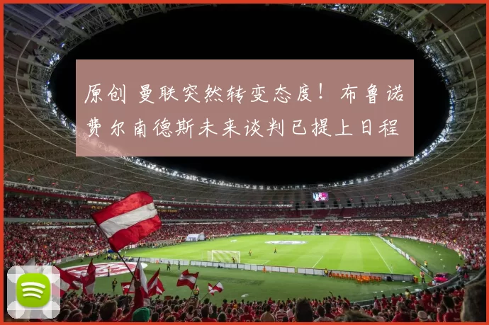 原创 曼联突然转变态度！布鲁诺・费尔南德斯未来谈判已提上日程