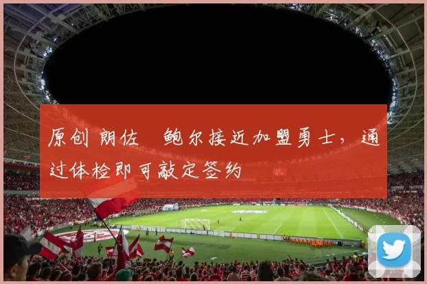 原创 朗佐・鲍尔接近加盟勇士，通过体检即可敲定签约