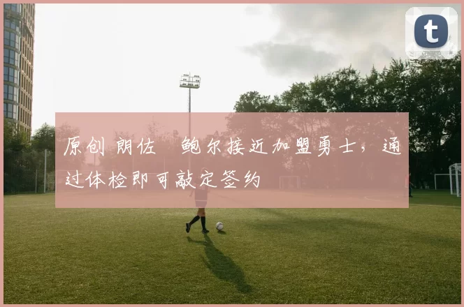 原创 朗佐・鲍尔接近加盟勇士，通过体检即可敲定签约