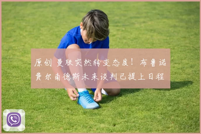 原创 曼联突然转变态度！布鲁诺・费尔南德斯未来谈判已提上日程