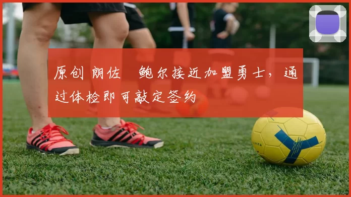 原创 朗佐・鲍尔接近加盟勇士，通过体检即可敲定签约