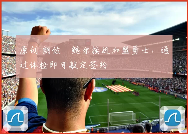 原创 朗佐・鲍尔接近加盟勇士，通过体检即可敲定签约