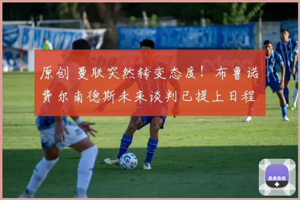 原创 曼联突然转变态度！布鲁诺・费尔南德斯未来谈判已提上日程