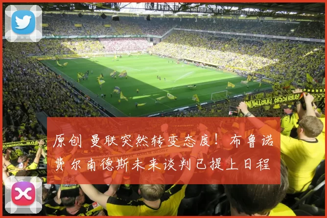 原创 曼联突然转变态度！布鲁诺・费尔南德斯未来谈判已提上日程