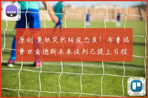 原创 曼联突然转变态度！布鲁诺・费尔南德斯未来谈判已提上日程