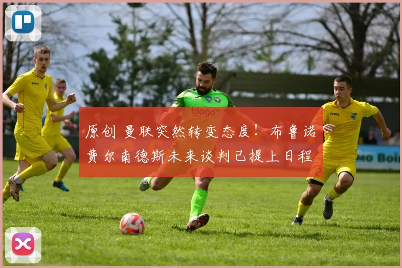 原创 曼联突然转变态度！布鲁诺・费尔南德斯未来谈判已提上日程