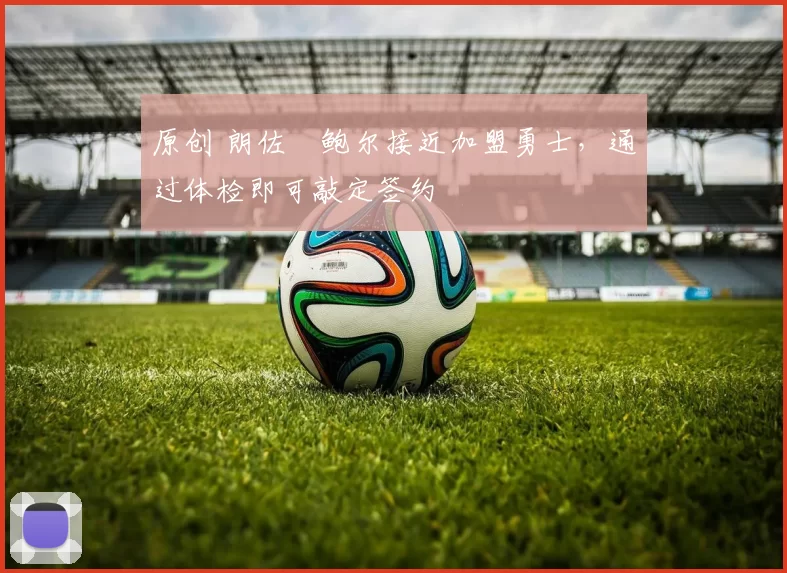 原创 朗佐・鲍尔接近加盟勇士，通过体检即可敲定签约