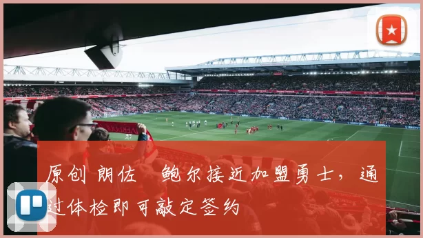 原创 朗佐・鲍尔接近加盟勇士，通过体检即可敲定签约