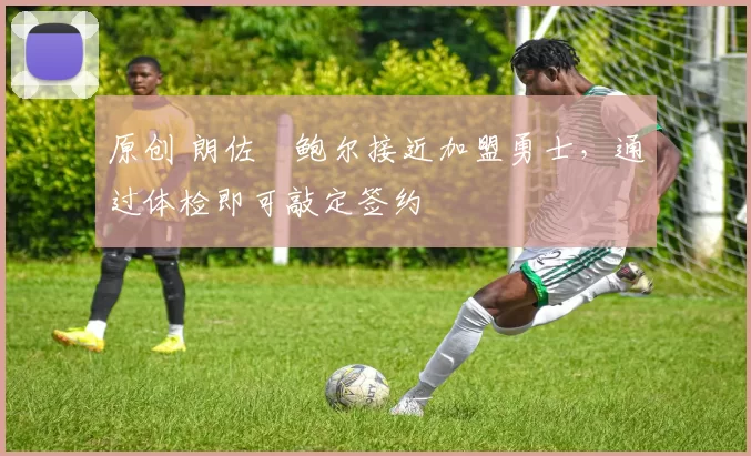 原创 朗佐・鲍尔接近加盟勇士，通过体检即可敲定签约