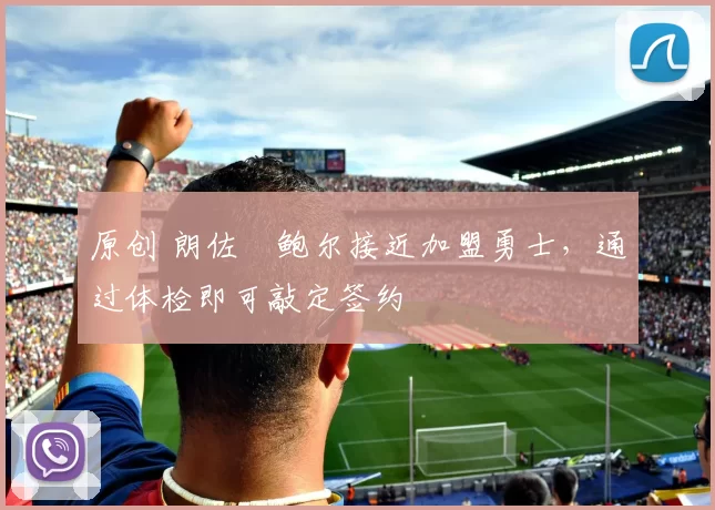 原创 朗佐・鲍尔接近加盟勇士，通过体检即可敲定签约