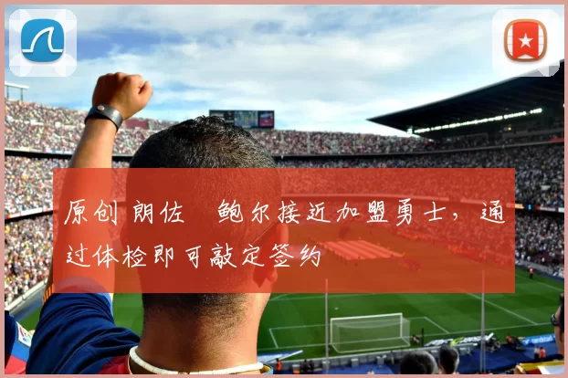 原创 朗佐・鲍尔接近加盟勇士，通过体检即可敲定签约