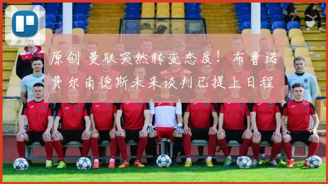 原创 曼联突然转变态度！布鲁诺・费尔南德斯未来谈判已提上日程