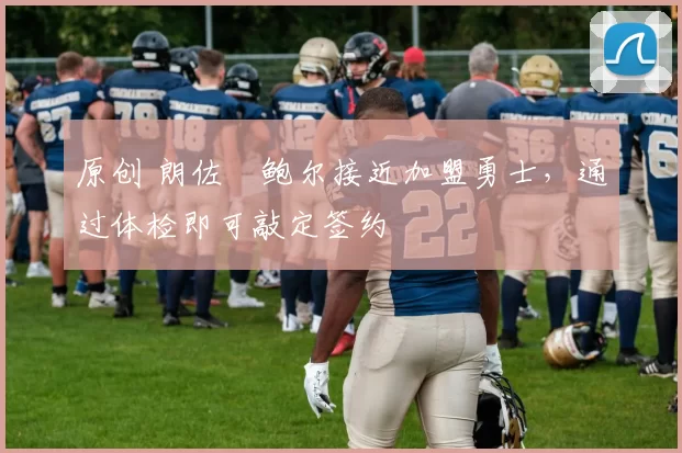 原创 朗佐・鲍尔接近加盟勇士,通过体检即可敲定签约