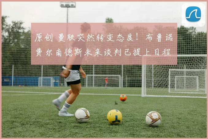 原创 曼联突然转变态度！布鲁诺・费尔南德斯未来谈判已提上日程