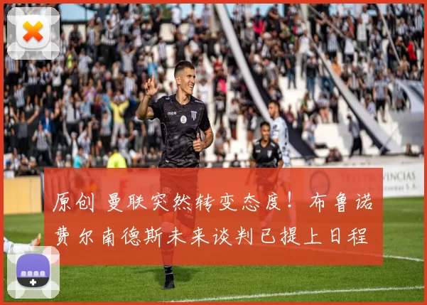 原创 曼联突然转变态度！布鲁诺・费尔南德斯未来谈判已提上日程