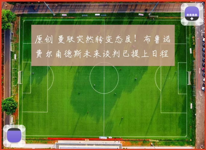 原创 曼联突然转变态度！布鲁诺・费尔南德斯未来谈判已提上日程