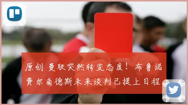 原创 曼联突然转变态度！布鲁诺・费尔南德斯未来谈判已提上日程