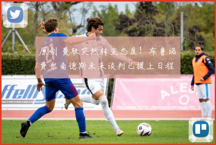 原创 曼联突然转变态度！布鲁诺・费尔南德斯未来谈判已提上日程
