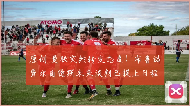 原创 曼联突然转变态度！布鲁诺・费尔南德斯未来谈判已提上日程