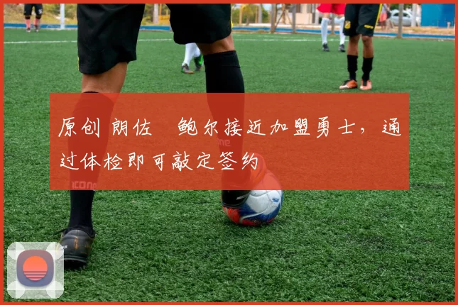 原创 朗佐・鲍尔接近加盟勇士，通过体检即可敲定签约