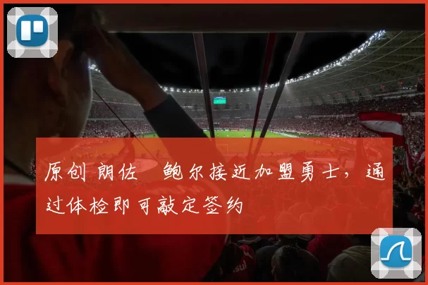 原创 朗佐・鲍尔接近加盟勇士，通过体检即可敲定签约