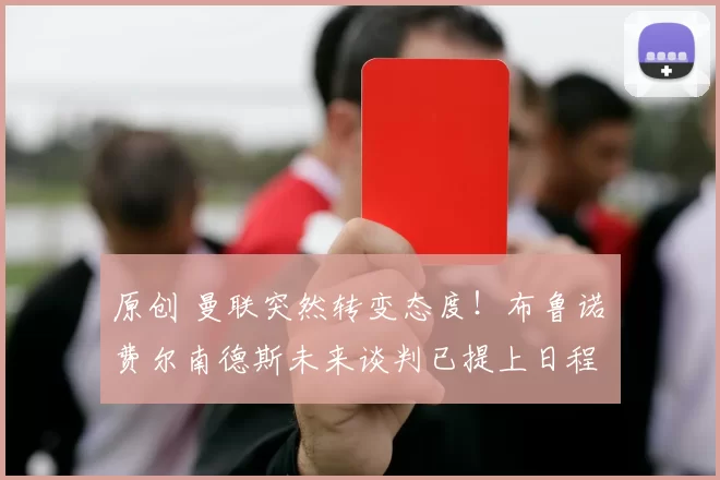 原创 曼联突然转变态度！布鲁诺・费尔南德斯未来谈判已提上日程