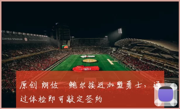 原创 朗佐・鲍尔接近加盟勇士，通过体检即可敲定签约