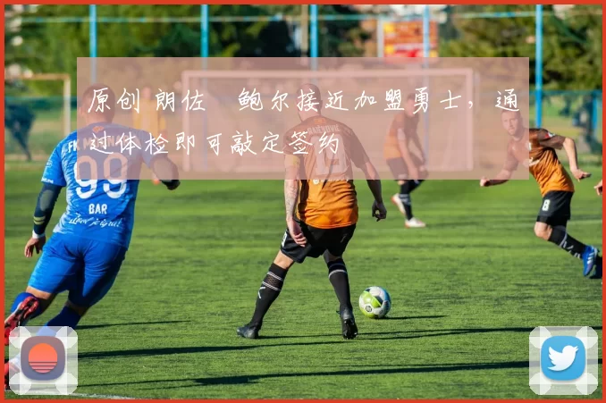 原创 朗佐・鲍尔接近加盟勇士，通过体检即可敲定签约