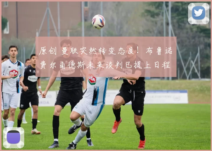 原创 曼联突然转变态度！布鲁诺・费尔南德斯未来谈判已提上日程