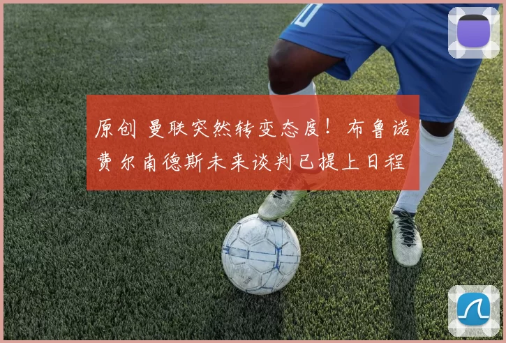 原创 曼联突然转变态度！布鲁诺・费尔南德斯未来谈判已提上日程