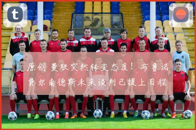 原创 曼联突然转变态度！布鲁诺・费尔南德斯未来谈判已提上日程