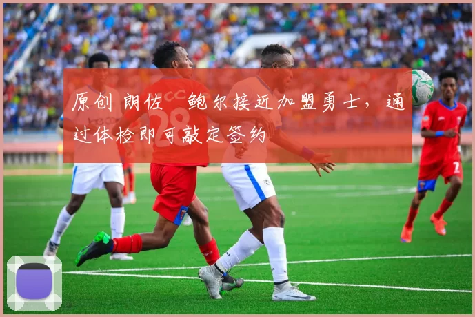 原创 朗佐・鲍尔接近加盟勇士，通过体检即可敲定签约