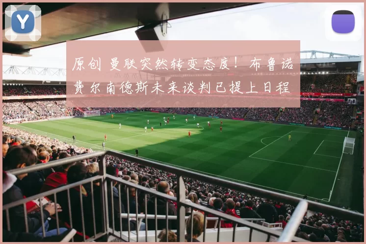 原创 曼联突然转变态度！布鲁诺・费尔南德斯未来谈判已提上日程