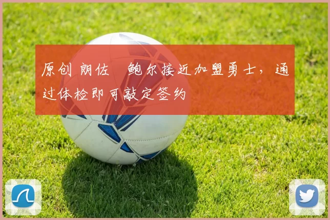 原创 朗佐・鲍尔接近加盟勇士，通过体检即可敲定签约