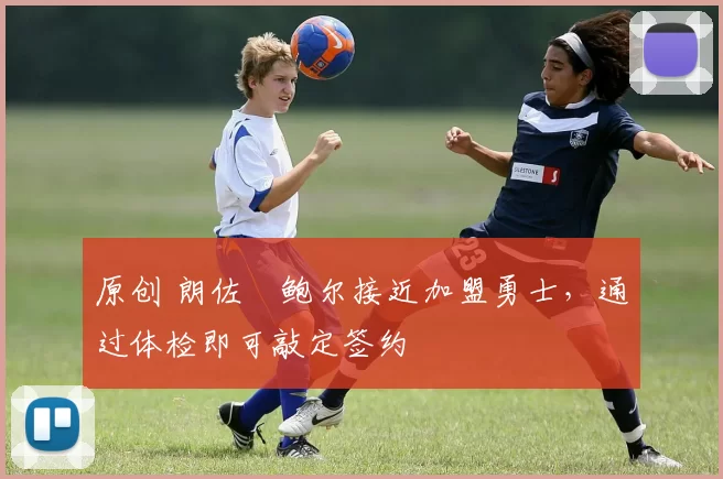 原创 朗佐・鲍尔接近加盟勇士，通过体检即可敲定签约