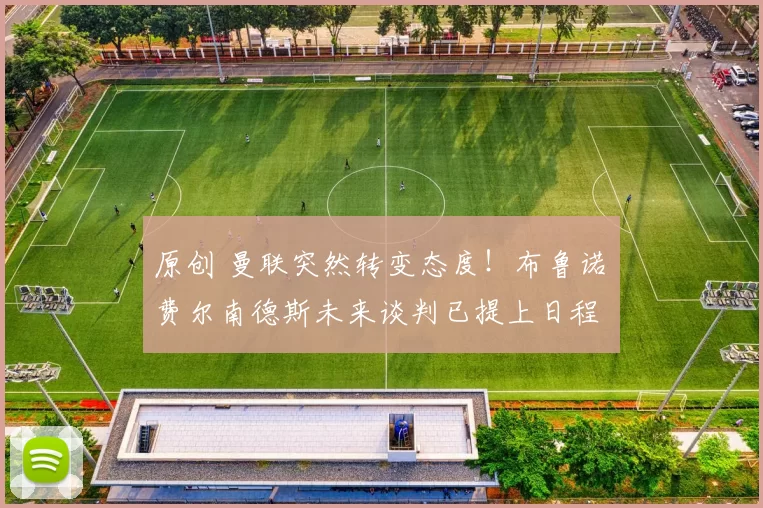 原创 曼联突然转变态度！布鲁诺・费尔南德斯未来谈判已提上日程