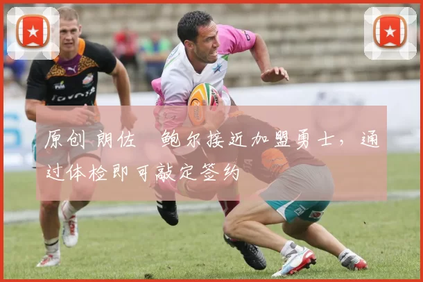 原创 朗佐・鲍尔接近加盟勇士，通过体检即可敲定签约