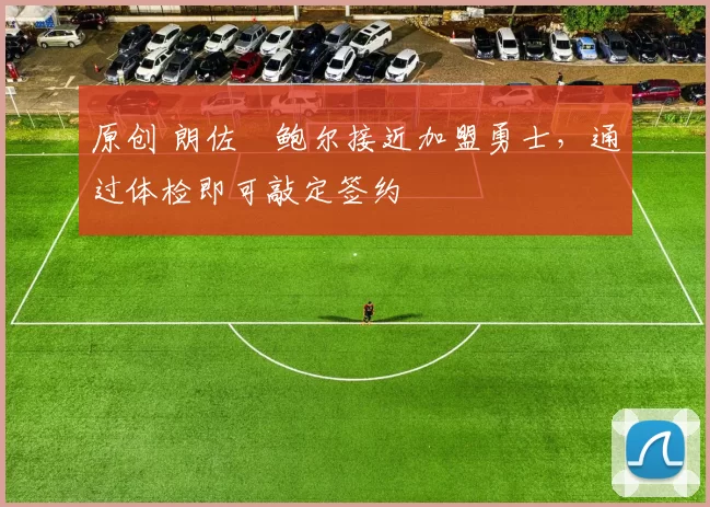 原创 朗佐・鲍尔接近加盟勇士，通过体检即可敲定签约