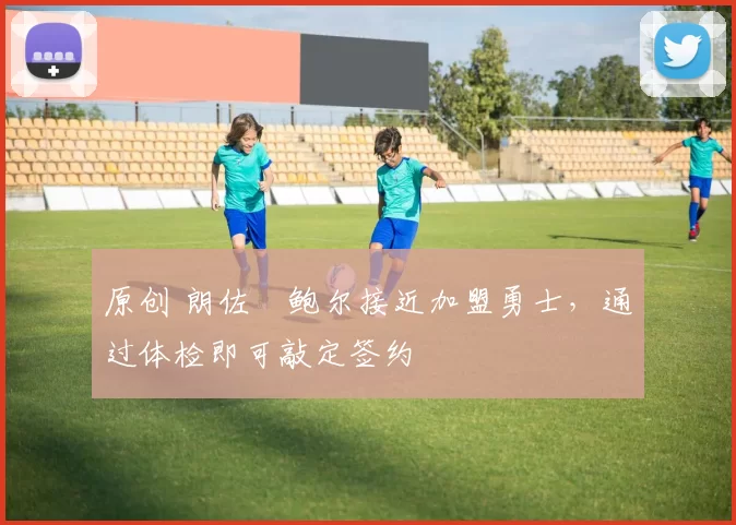 原创 朗佐・鲍尔接近加盟勇士，通过体检即可敲定签约