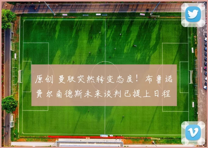 原创 曼联突然转变态度！布鲁诺・费尔南德斯未来谈判已提上日程