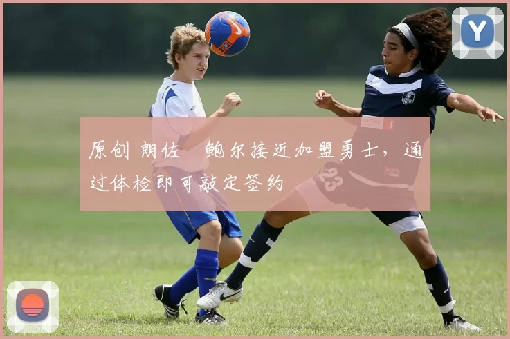 原创 朗佐・鲍尔接近加盟勇士，通过体检即可敲定签约