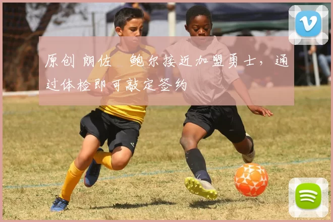 原创 朗佐・鲍尔接近加盟勇士，通过体检即可敲定签约