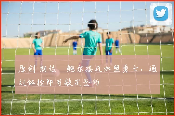 原创 朗佐・鲍尔接近加盟勇士，通过体检即可敲定签约