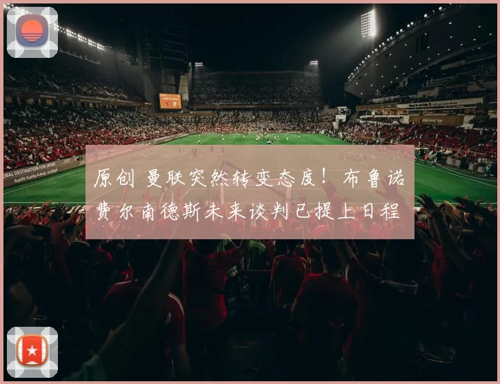 原创 曼联突然转变态度！布鲁诺・费尔南德斯未来谈判已提上日程